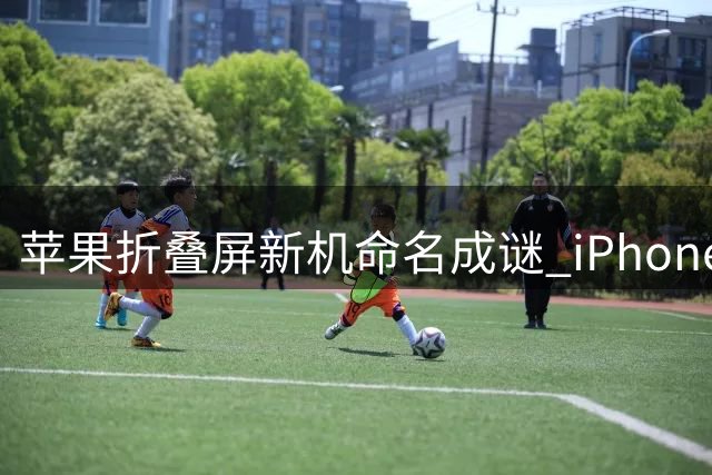 苹果折叠屏新机命名成谜 "iPhone Duo"悬念待解